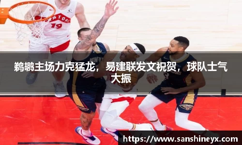 鹈鹕主场力克猛龙,易建联发文祝贺,球队士气大振