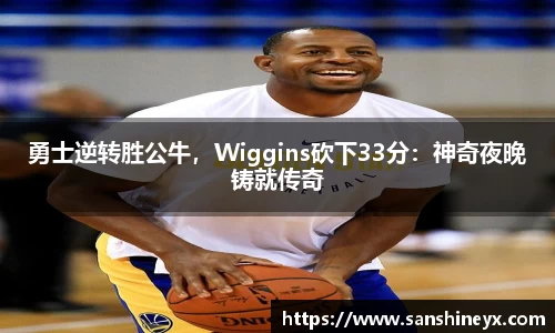 勇士逆转胜公牛,Wiggins砍下33分:神奇夜晚铸就传奇