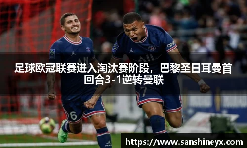 足球欧冠联赛进入淘汰赛阶段,巴黎圣日耳曼首回合3-1逆转曼联