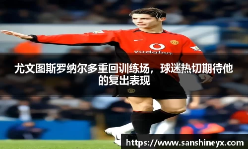 尤文图斯罗纳尔多重回训练场，球迷热切期待他的复出表现