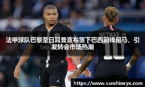 法甲球队巴黎圣日耳曼宣布签下巴西前锋尼马，引发转会市场热潮