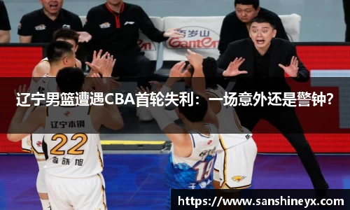 辽宁男篮遭遇CBA首轮失利：一场意外还是警钟？