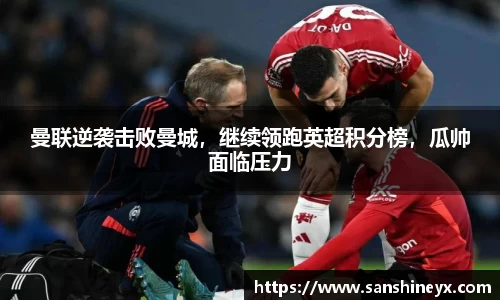 曼联逆袭击败曼城，继续领跑英超积分榜，瓜帅面临压力