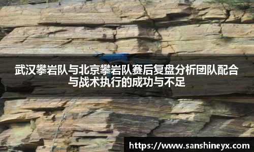 武汉攀岩队与北京攀岩队赛后复盘分析团队配合与战术执行的成功与不足