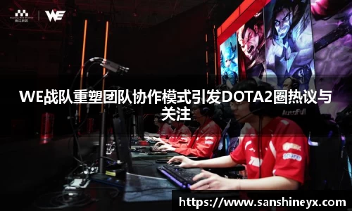 WE战队重塑团队协作模式引发DOTA2圈热议与关注