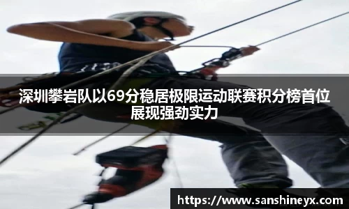 深圳攀岩队以69分稳居极限运动联赛积分榜首位展现强劲实力