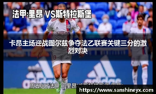 卡昂主场迎战图尔兹争夺法乙联赛关键三分的激烈对决