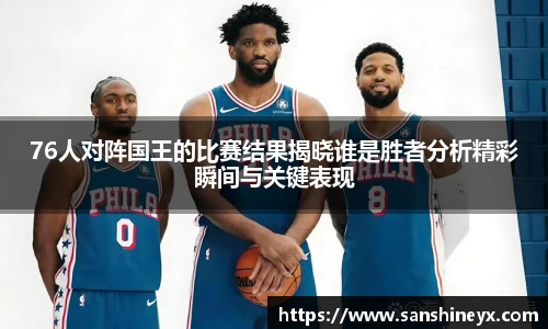 76人对阵国王的比赛结果揭晓谁是胜者分析精彩瞬间与关键表现