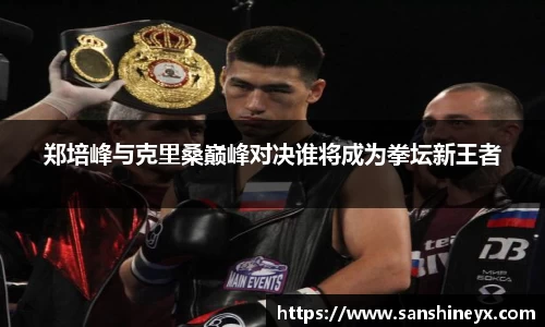 郑培峰与克里桑巅峰对决谁将成为拳坛新王者