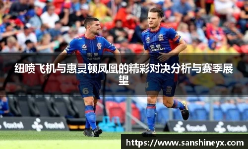 纽喷飞机与惠灵顿凤凰的精彩对决分析与赛季展望