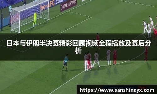 日本与伊朗半决赛精彩回顾视频全程播放及赛后分析