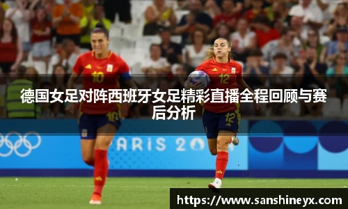 德国女足对阵西班牙女足精彩直播全程回顾与赛后分析