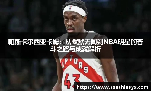 帕斯卡尔西亚卡姆：从默默无闻到NBA明星的奋斗之路与成就解析