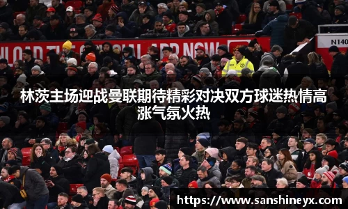 林茨主场迎战曼联期待精彩对决双方球迷热情高涨气氛火热