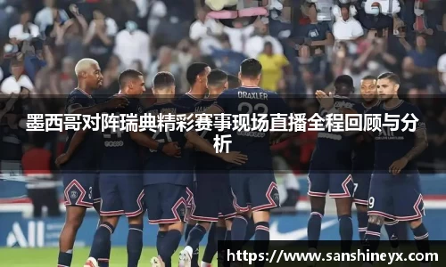 墨西哥对阵瑞典精彩赛事现场直播全程回顾与分析