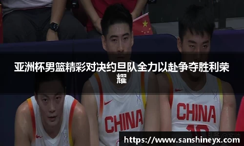 亚洲杯男篮精彩对决约旦队全力以赴争夺胜利荣耀