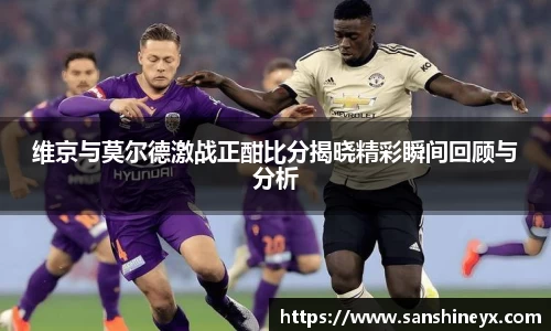 维京与莫尔德激战正酣比分揭晓精彩瞬间回顾与分析