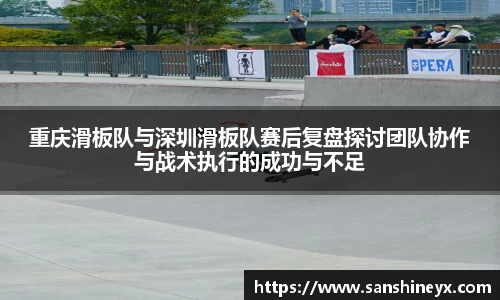 重庆滑板队与深圳滑板队赛后复盘探讨团队协作与战术执行的成功与不足