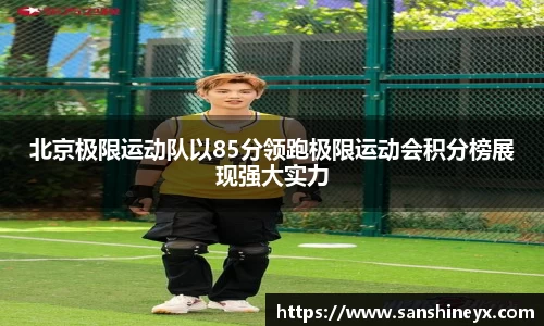 北京极限运动队以85分领跑极限运动会积分榜展现强大实力