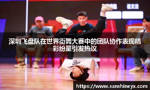 深圳飞盘队在世界街舞大赛中的团队协作表现精彩纷呈引发热议