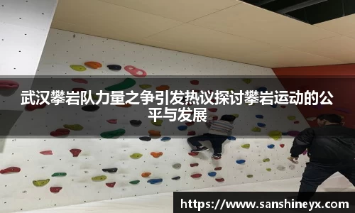 武汉攀岩队力量之争引发热议探讨攀岩运动的公平与发展